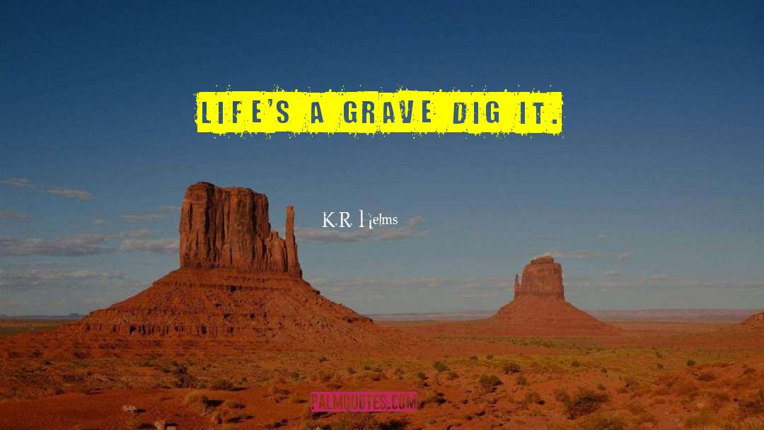 K.R. Helms Quotes: Life's a grave dig it.