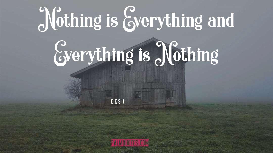 K S Quotes: Nothing is Everything and Everything