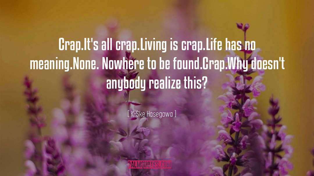 K-Ske Hasegawa Quotes: Crap.<br>It's all crap.<br>Living is crap.<br>Life
