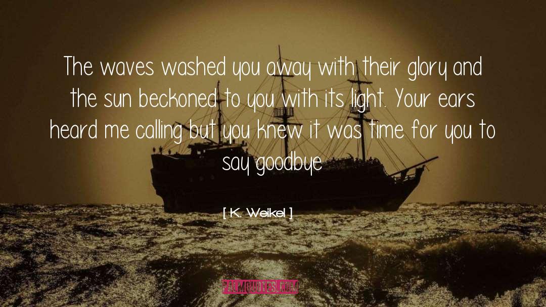 K. Weikel Quotes: The waves washed you away