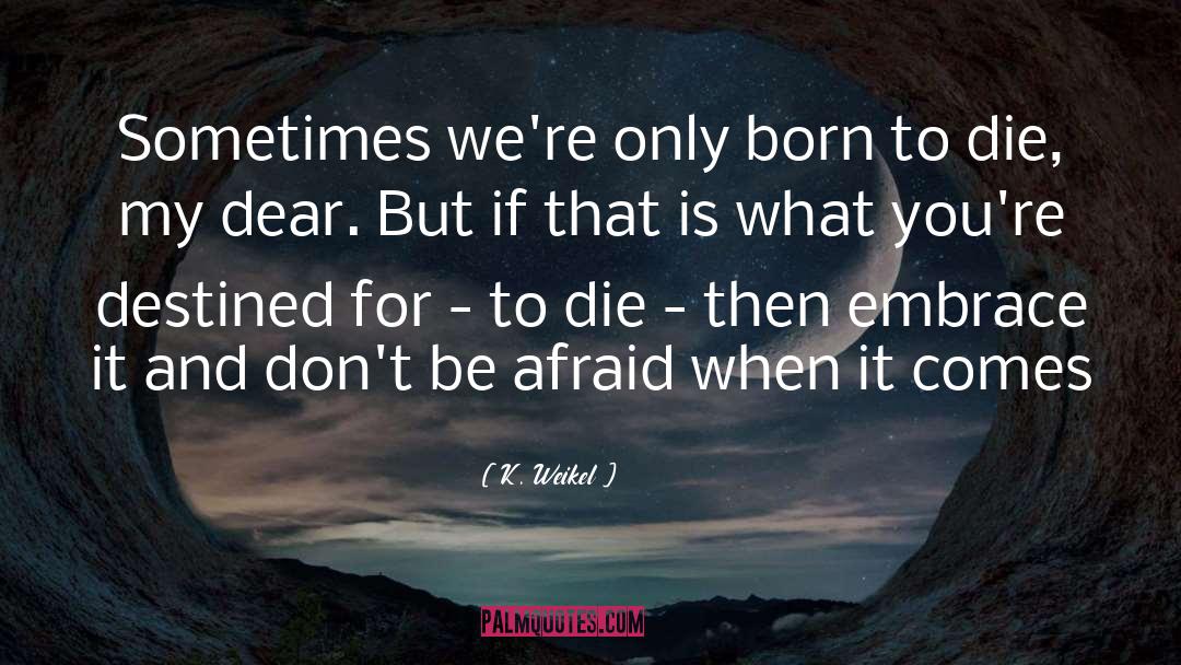 K. Weikel Quotes: Sometimes we're only born to