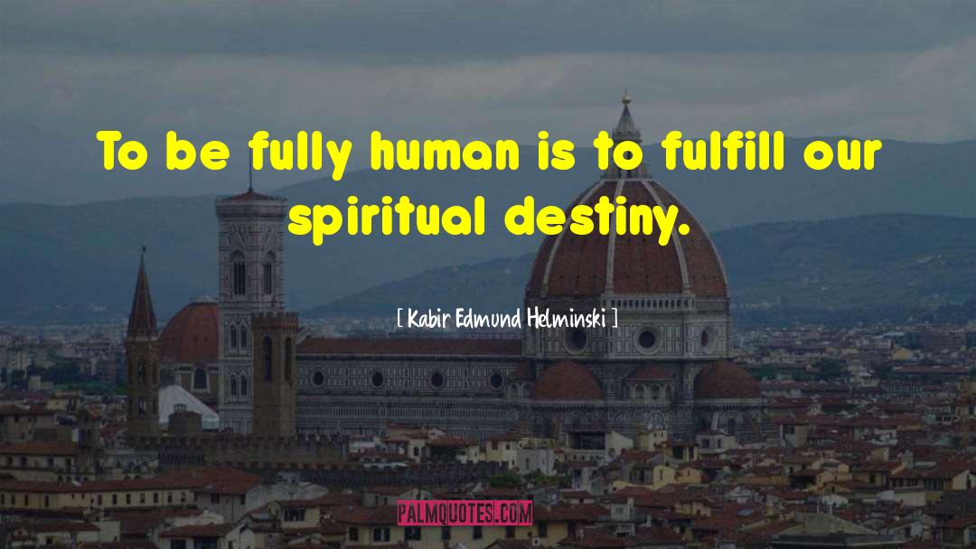 Kabir Edmund Helminski Quotes: To be fully human is