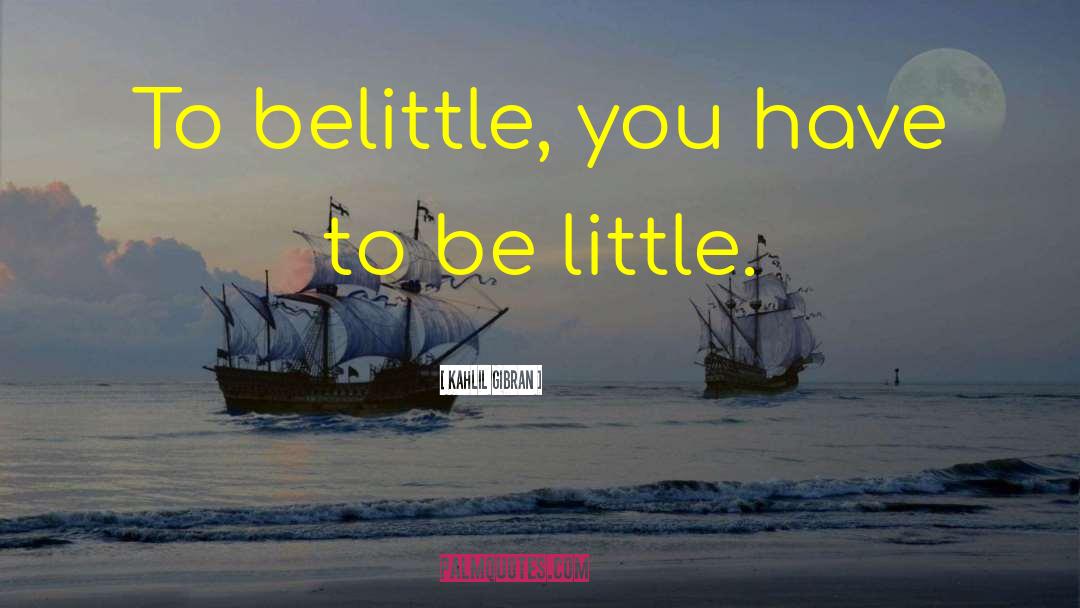 Kahlil Gibran Quotes: To belittle, you have to