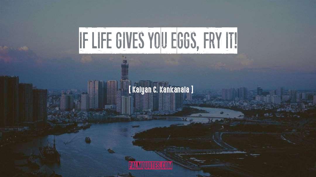 Kalyan C. Kankanala Quotes: if life gives you eggs,