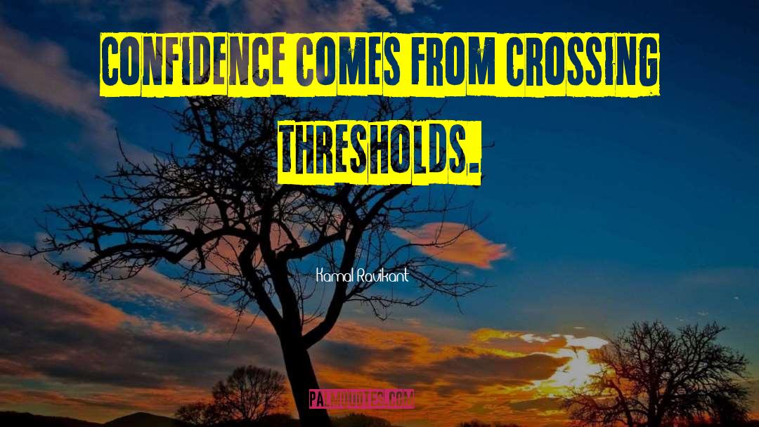 Kamal Ravikant Quotes: Confidence comes from crossing thresholds.