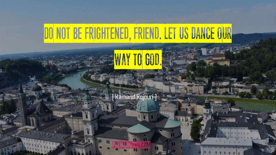 Kamand Kojouri Quotes: Do not be frightened, friend.