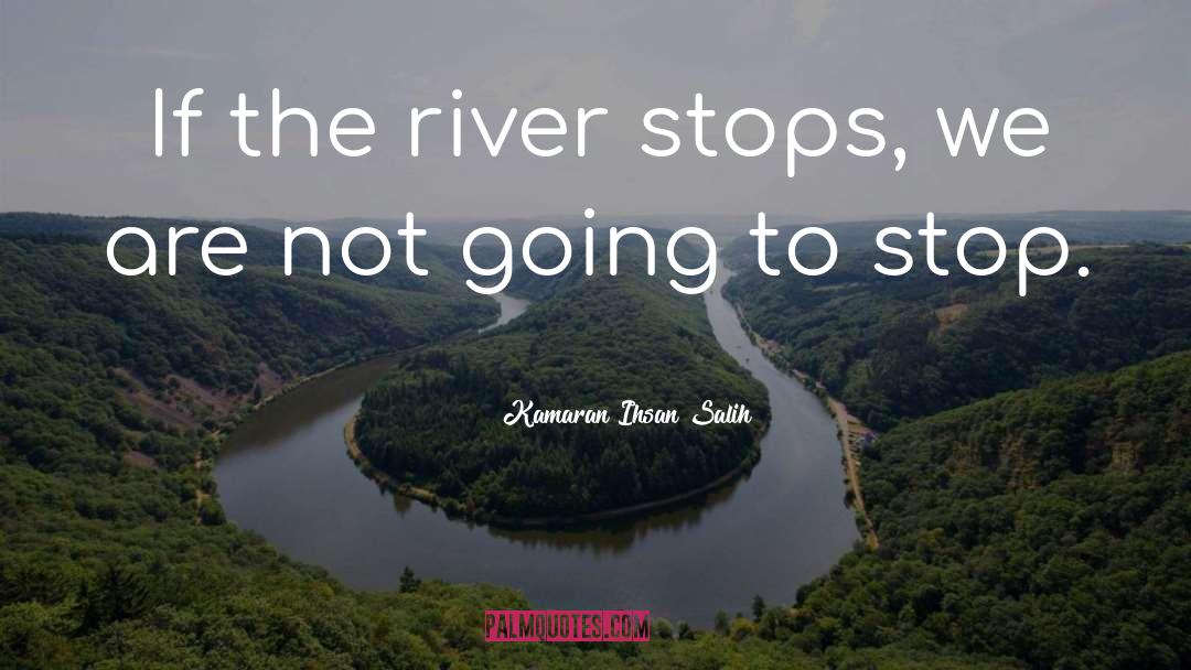 Kamaran Ihsan Salih Quotes: If the river stops, we