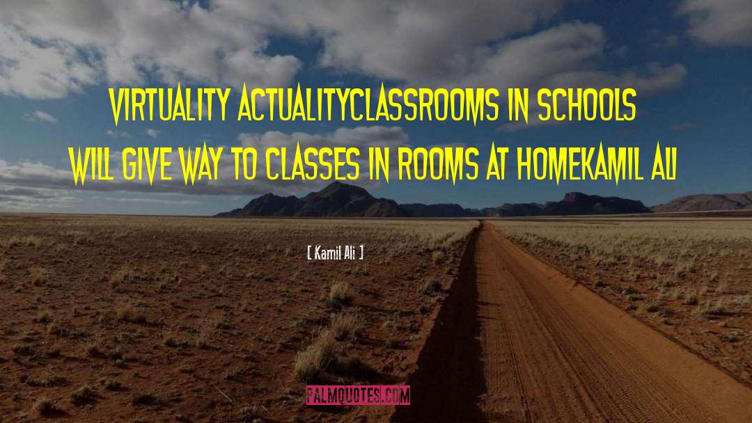 Kamil Ali Quotes: VIRTUALITY ACTUALITY<br>Classrooms in schools will