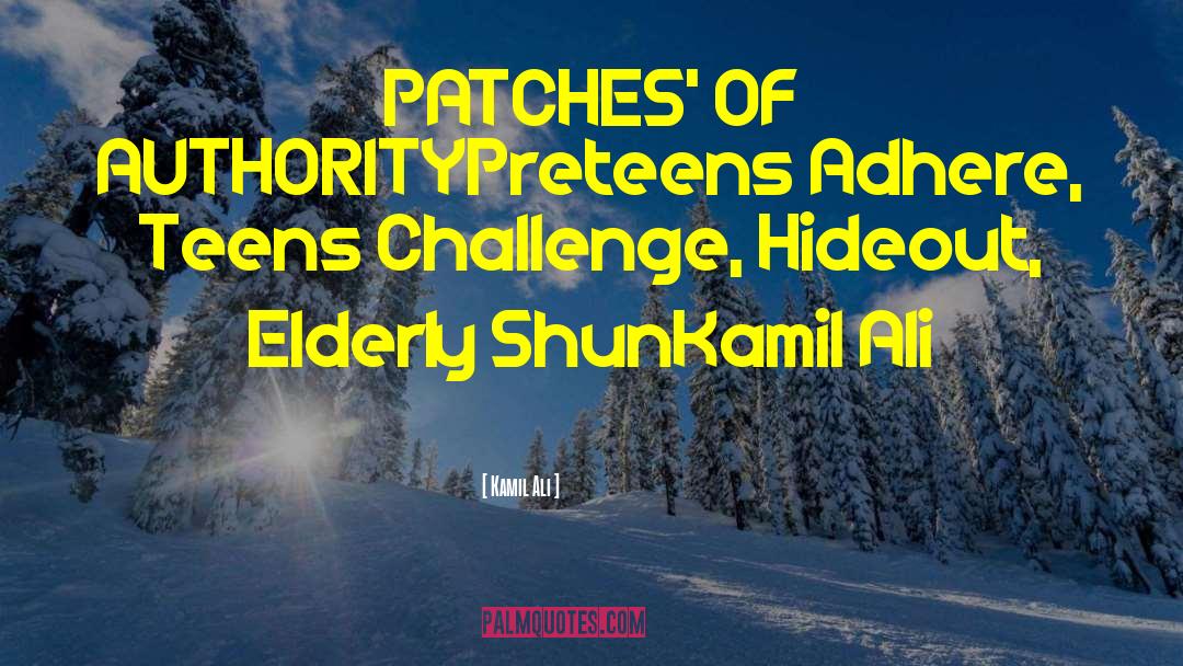 Kamil Ali Quotes: PATCHES' OF AUTHORITY<br>Preteens Adhere, Teens