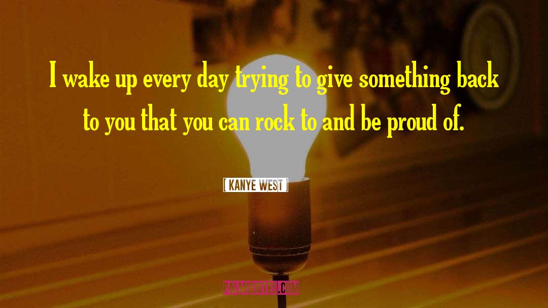 Kanye West Quotes: I wake up every day