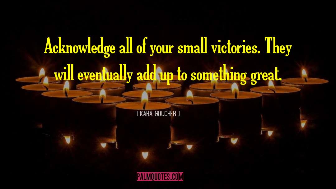 Kara Goucher Quotes: Acknowledge all of your small