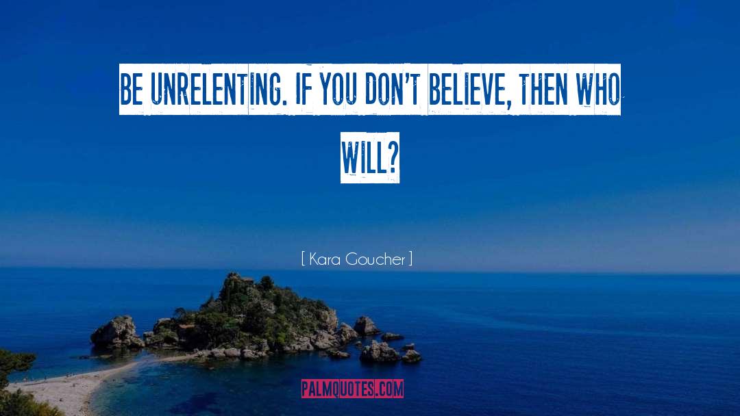 Kara Goucher Quotes: Be unrelenting. If you don't