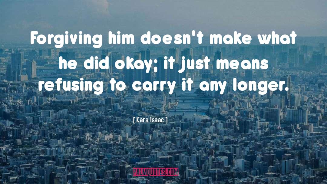 Kara Isaac Quotes: Forgiving him doesn't make what