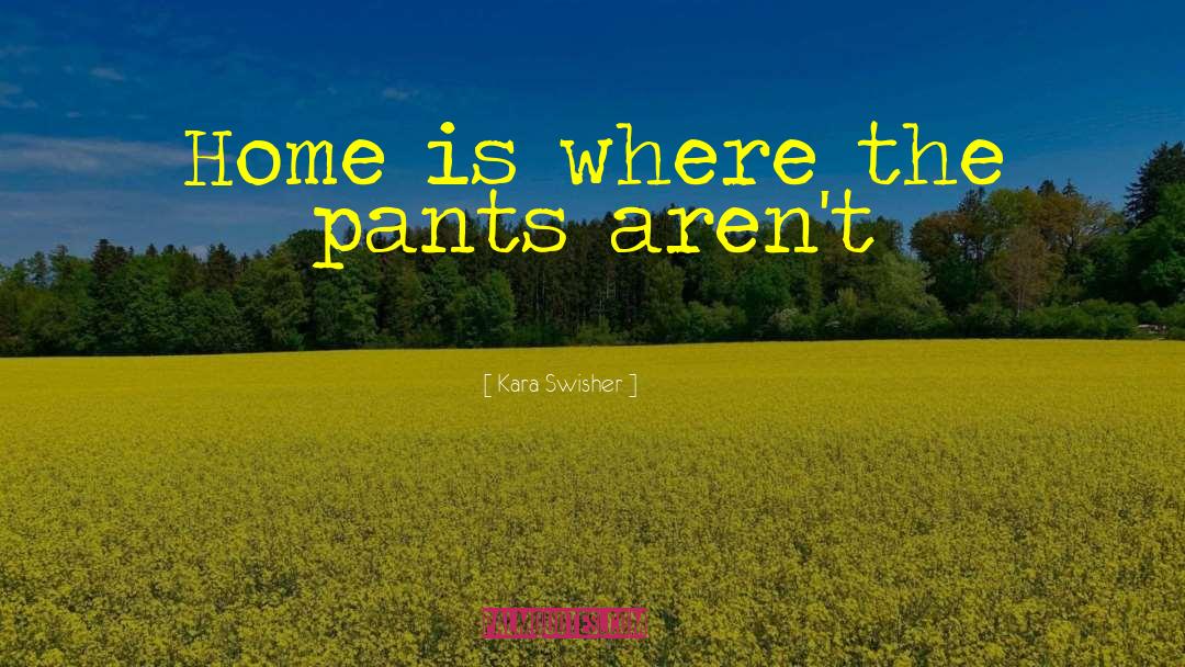 Kara Swisher Quotes: Home is where the pants