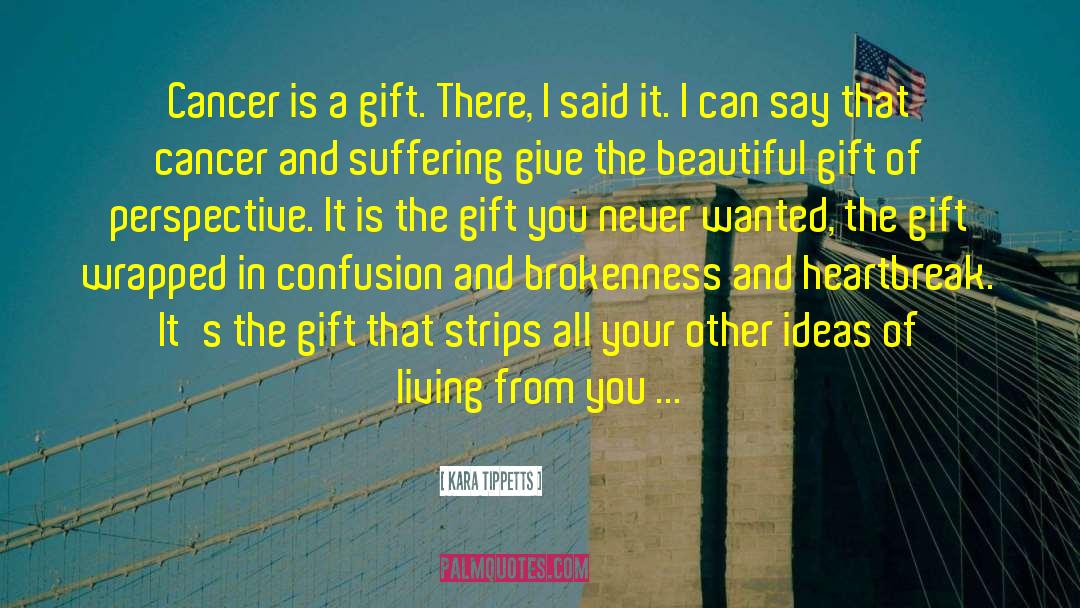 Kara Tippetts Quotes: Cancer is a gift. There,