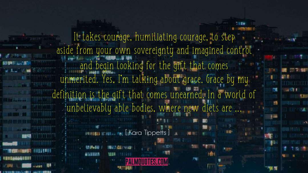 Kara Tippetts Quotes: It takes courage, humiliating courage,