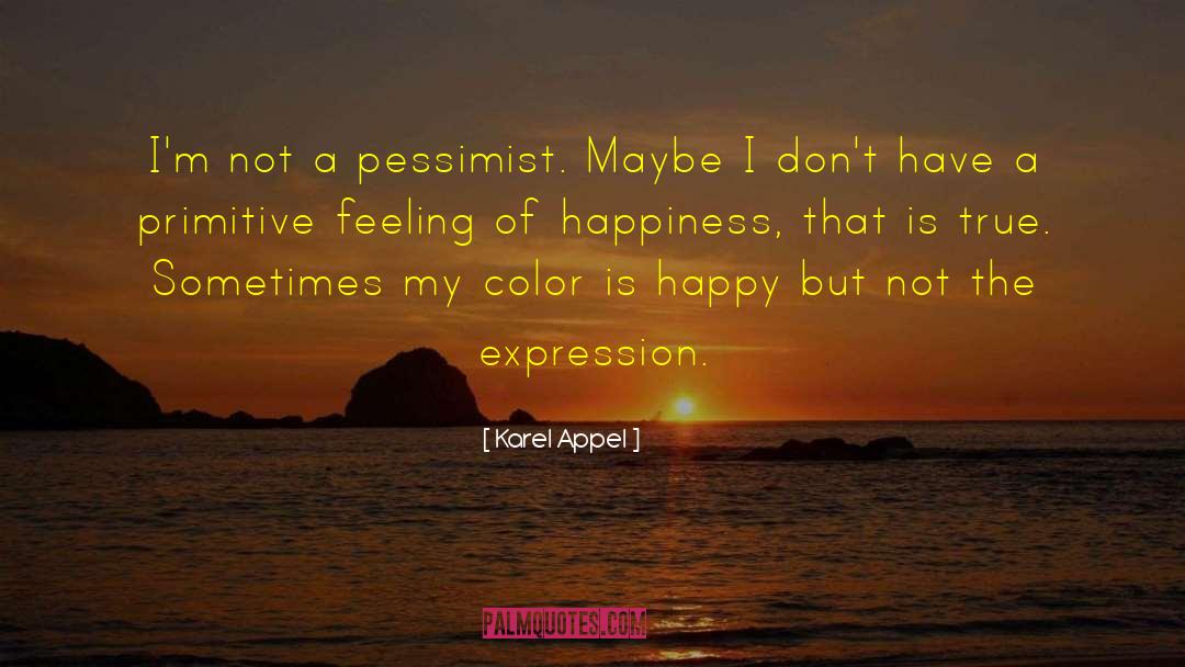 Karel Appel Quotes: I'm not a pessimist. Maybe