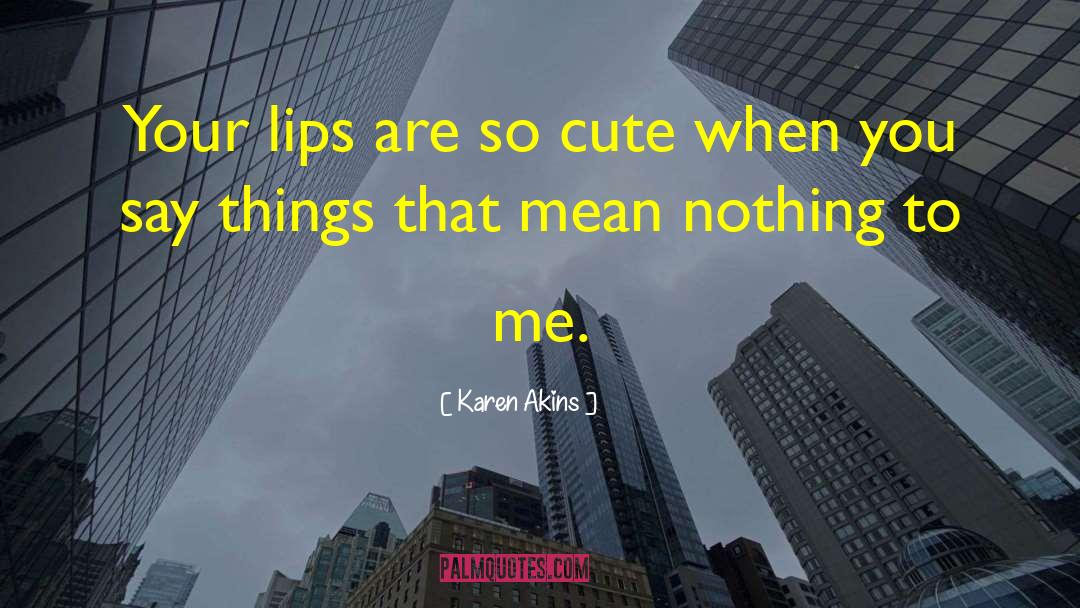 Karen Akins Quotes: Your lips are so cute