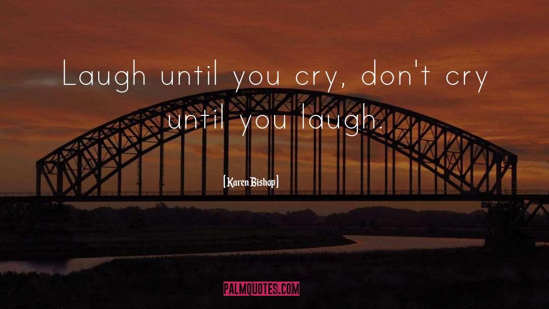 Karen Bishop Quotes: Laugh until you cry, don't