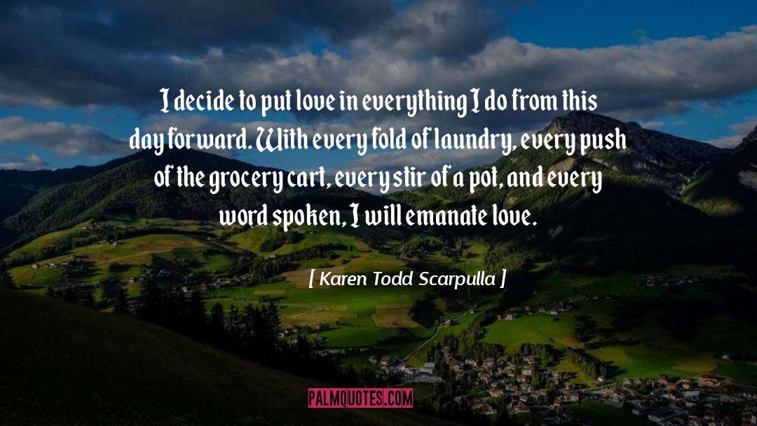 Karen Todd Scarpulla Quotes: I decide to put love