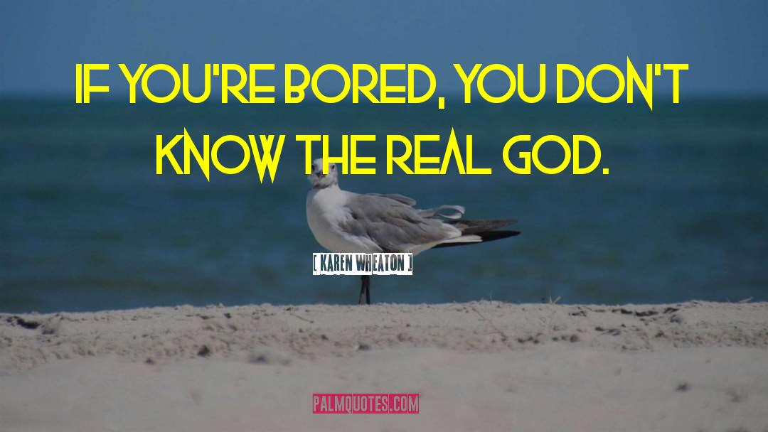 Karen Wheaton Quotes: If you're bored, you don't