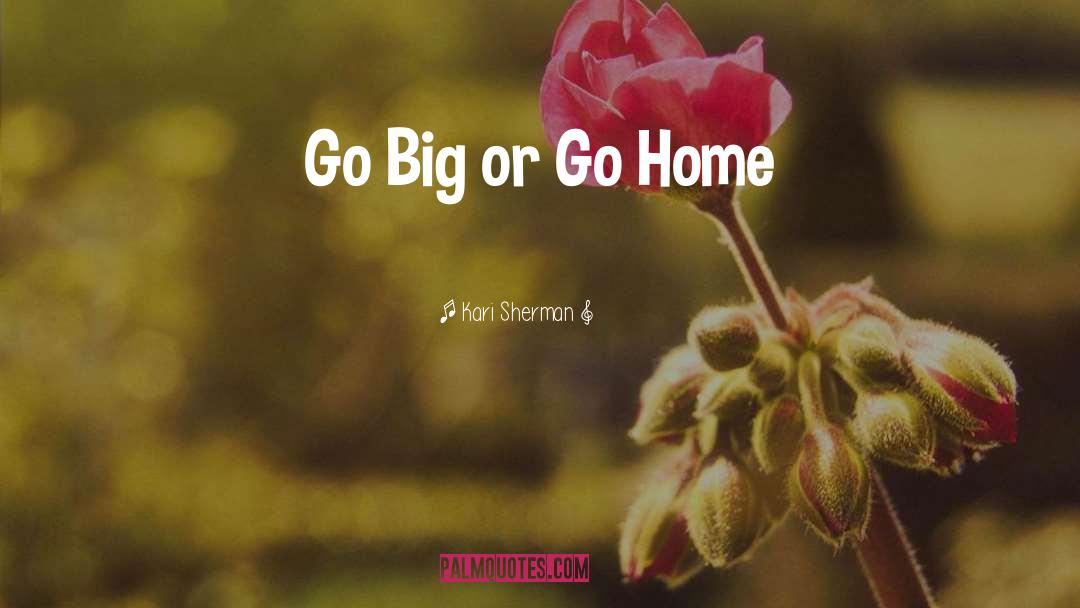 Kari Sherman Quotes: Go Big or Go Home