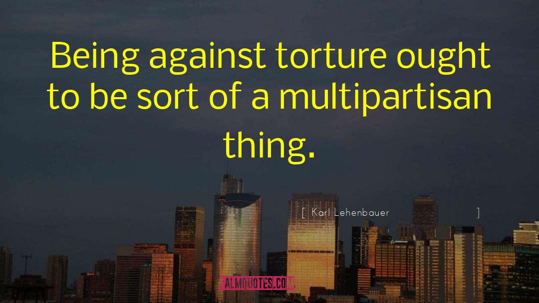 Karl Lehenbauer Quotes: Being against torture ought to