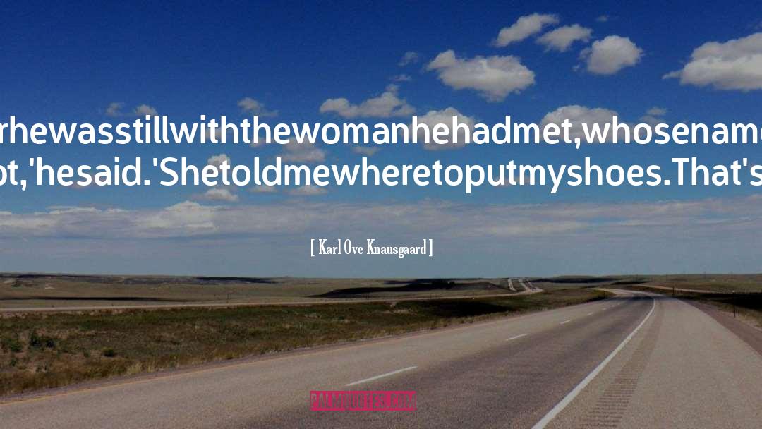 Karl Ove Knausgaard Quotes: Iaskedhimwhetherhewasstillwiththewomanhehadmet,whosenameIdidn'tevenknow. <br />'No,I'mnot,'hesaid.'Shetoldmewheretoputmyshoes.That'snogood.