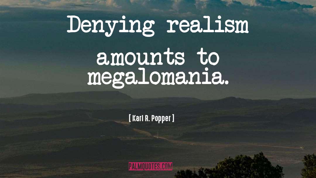 Karl R. Popper Quotes: Denying realism amounts to megalomania.