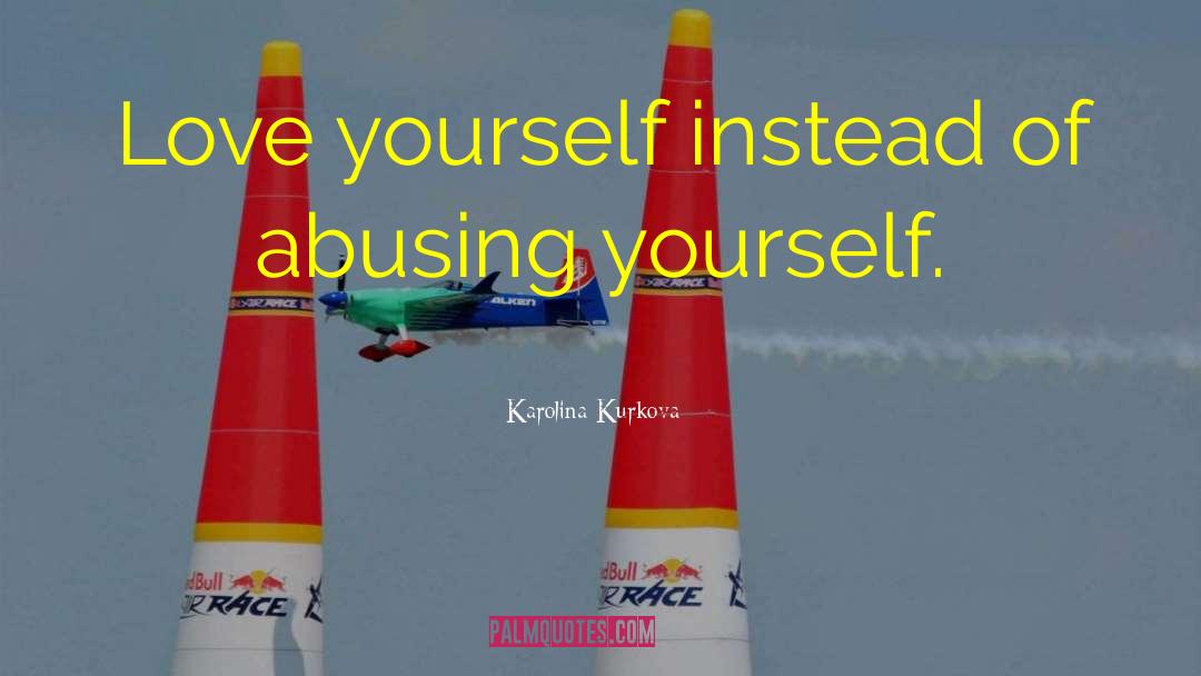Karolina Kurkova Quotes: Love yourself instead of abusing