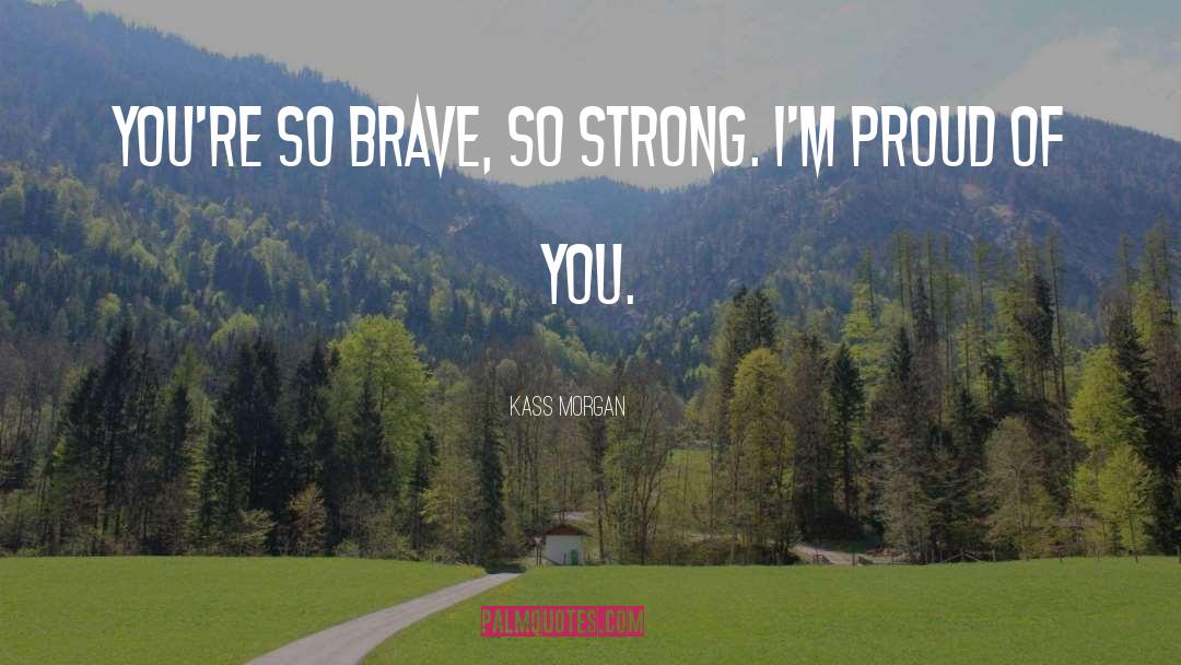 Kass Morgan Quotes: You're so brave, so strong.