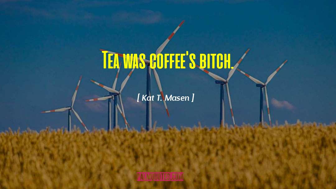 Kat T. Masen Quotes: Tea was coffee's bitch.