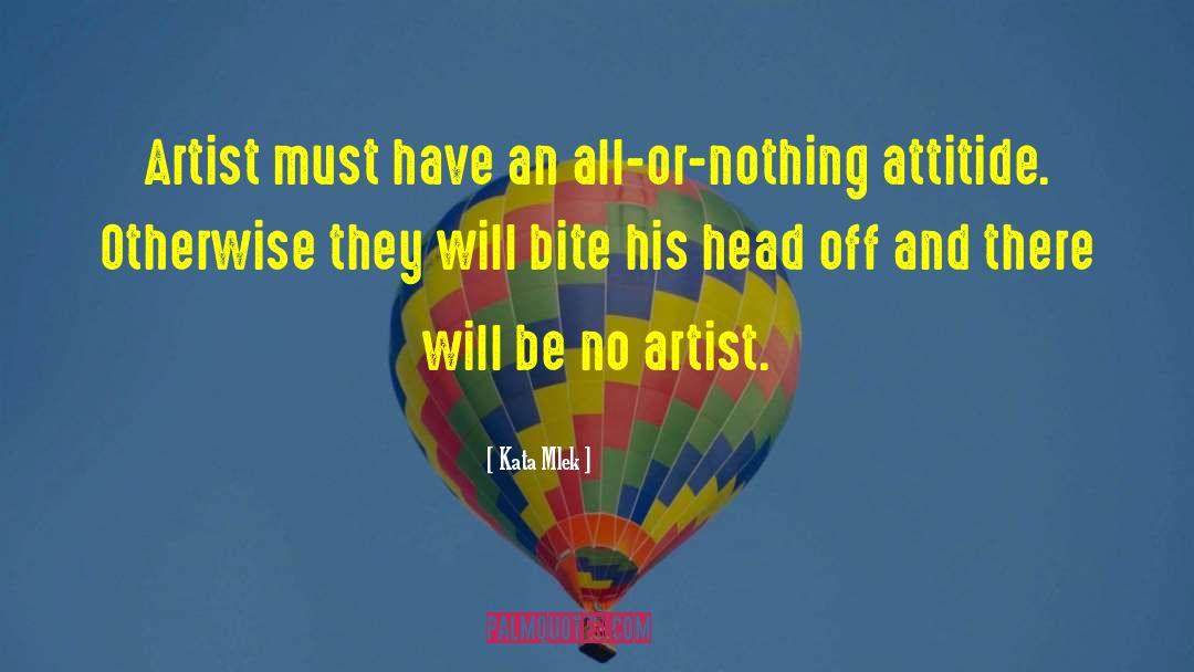 Kata Mlek Quotes: Artist must have an all-or-nothing