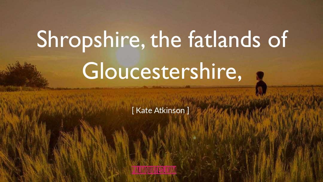 Kate Atkinson Quotes: Shropshire, the fatlands of Gloucestershire,