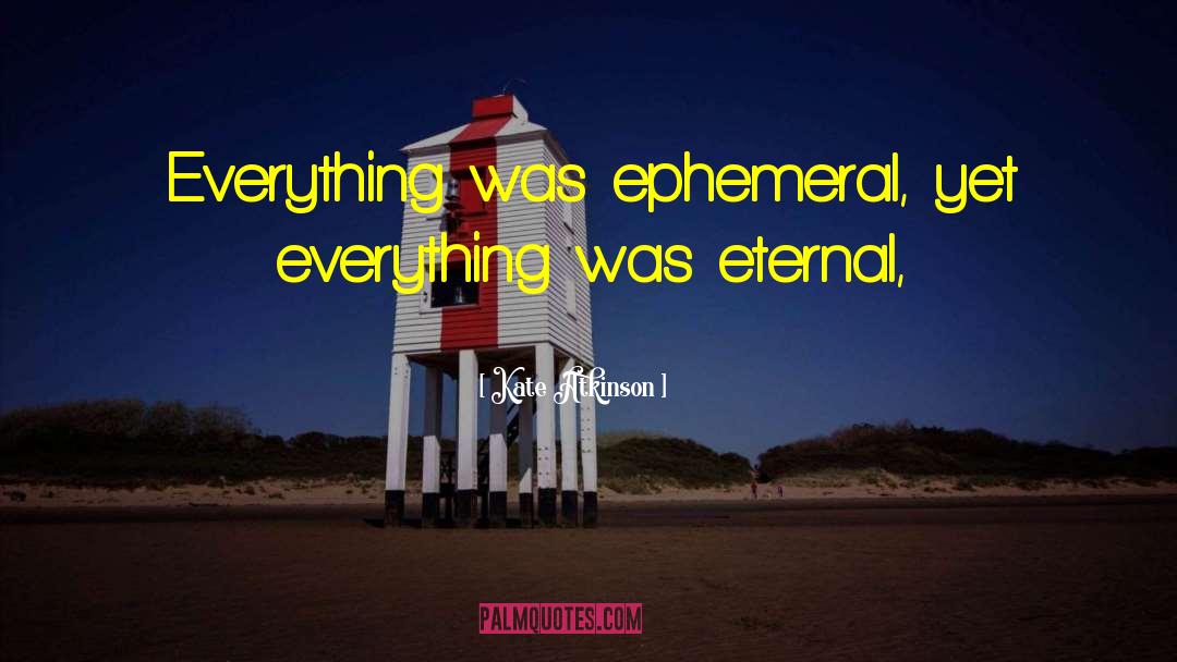 Kate Atkinson Quotes: Everything was ephemeral, yet everything