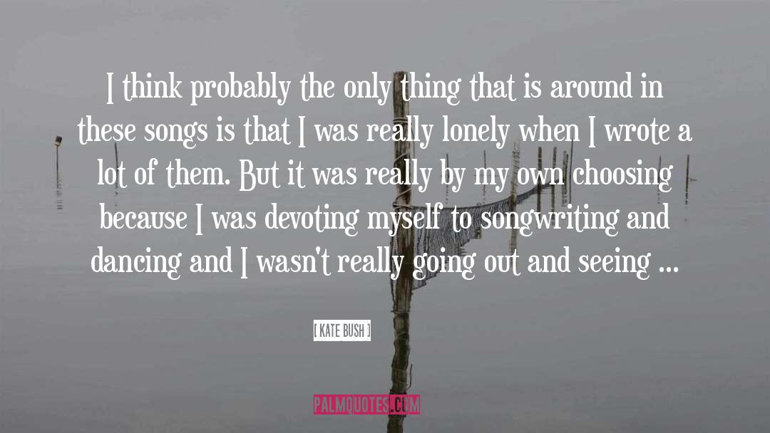 Kate Bush Quotes: I think probably the only