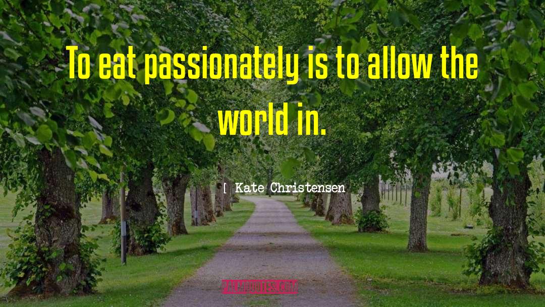 Kate Christensen Quotes: To eat passionately is to