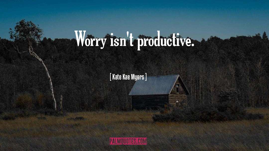 Kate Kae Myers Quotes: Worry isn't productive.