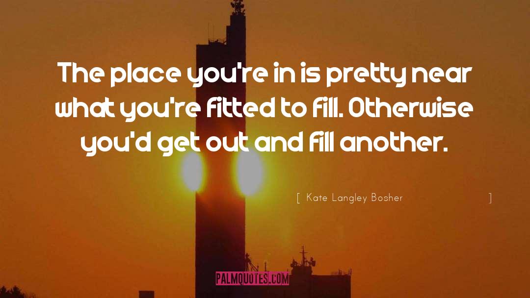 Kate Langley Bosher Quotes: The place you're in is