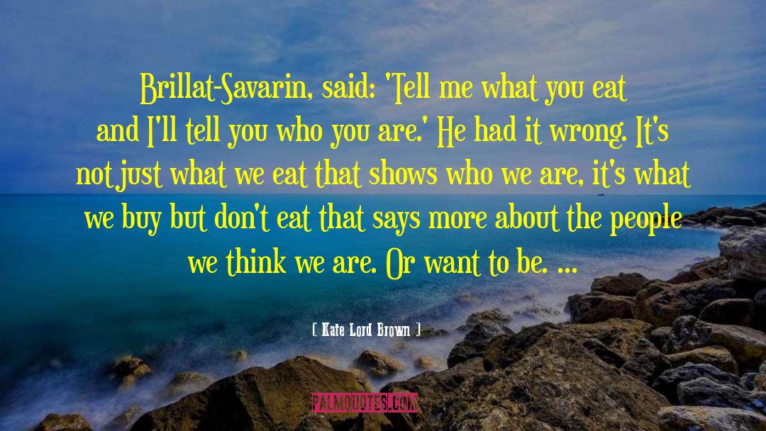 Kate Lord Brown Quotes: Brillat-Savarin, said: 'Tell me what