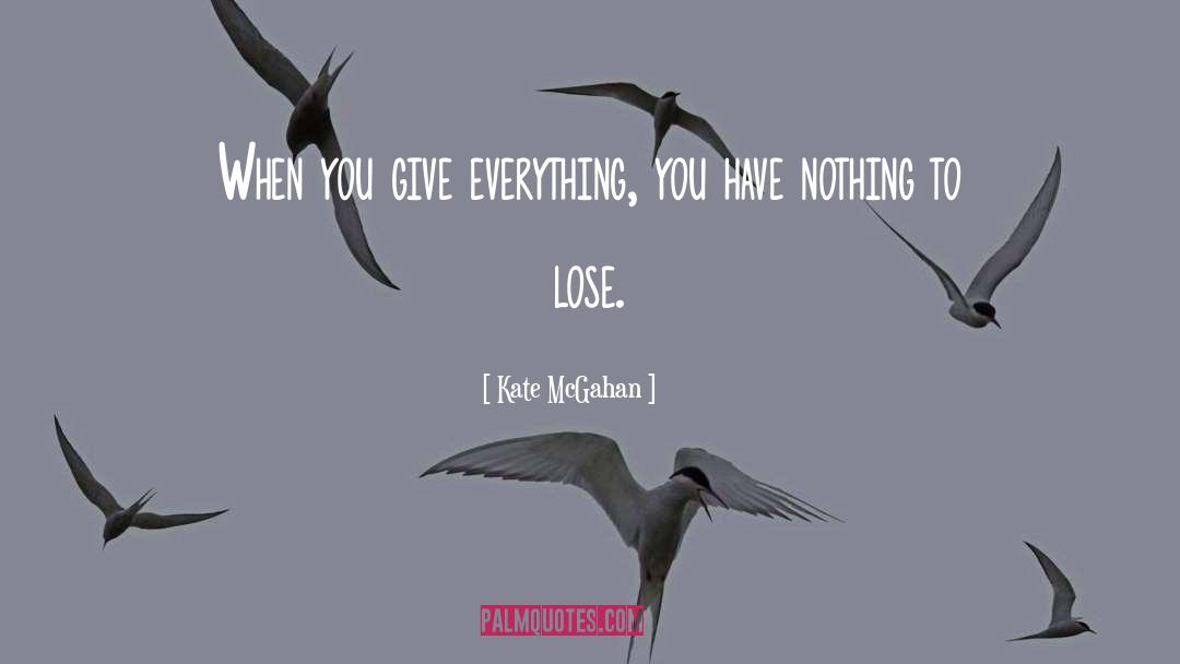 Kate McGahan Quotes: When you give everything, you