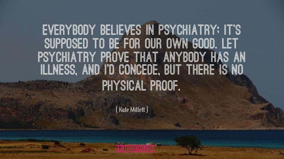 Kate Millett Quotes: Everybody believes in psychiatry; it's