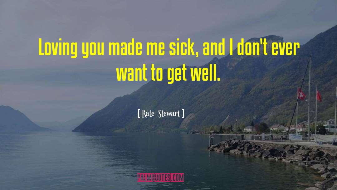 Kate  Stewart Quotes: Loving you made me sick,