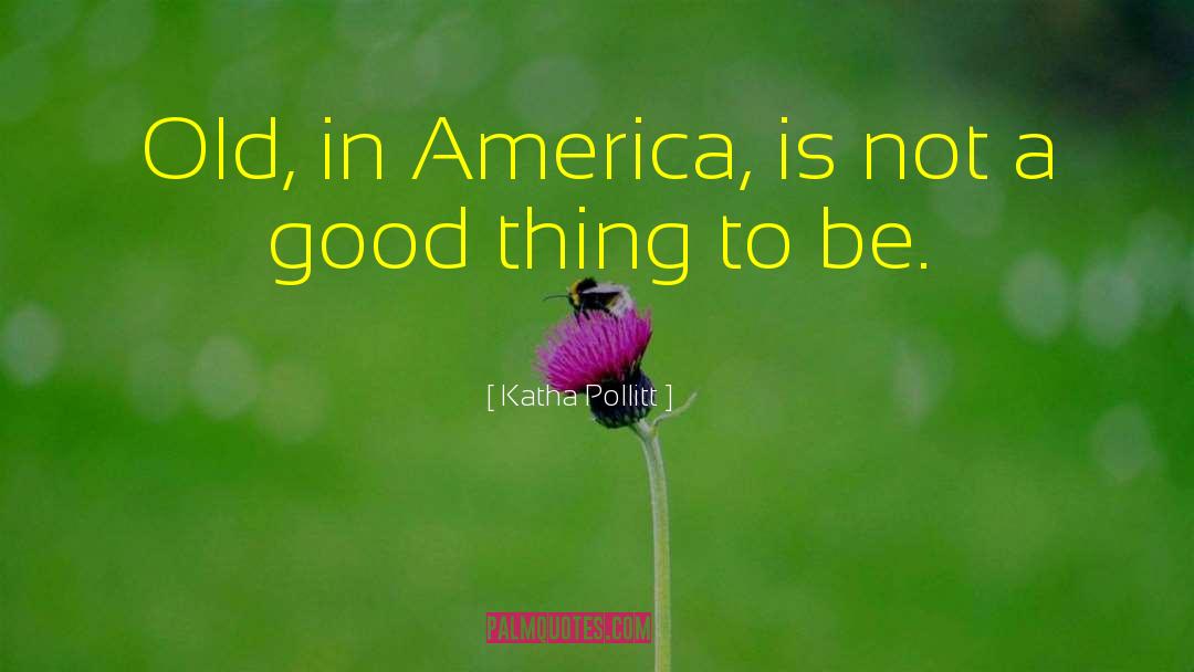 Katha Pollitt Quotes: Old, in America, is not