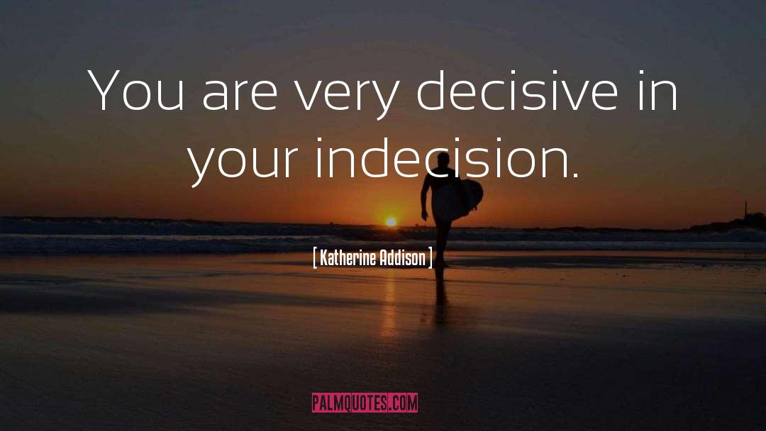 Katherine Addison Quotes: You are very decisive in