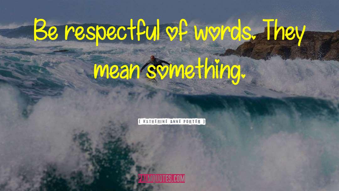 Katherine Anne Porter Quotes: Be respectful of words. They