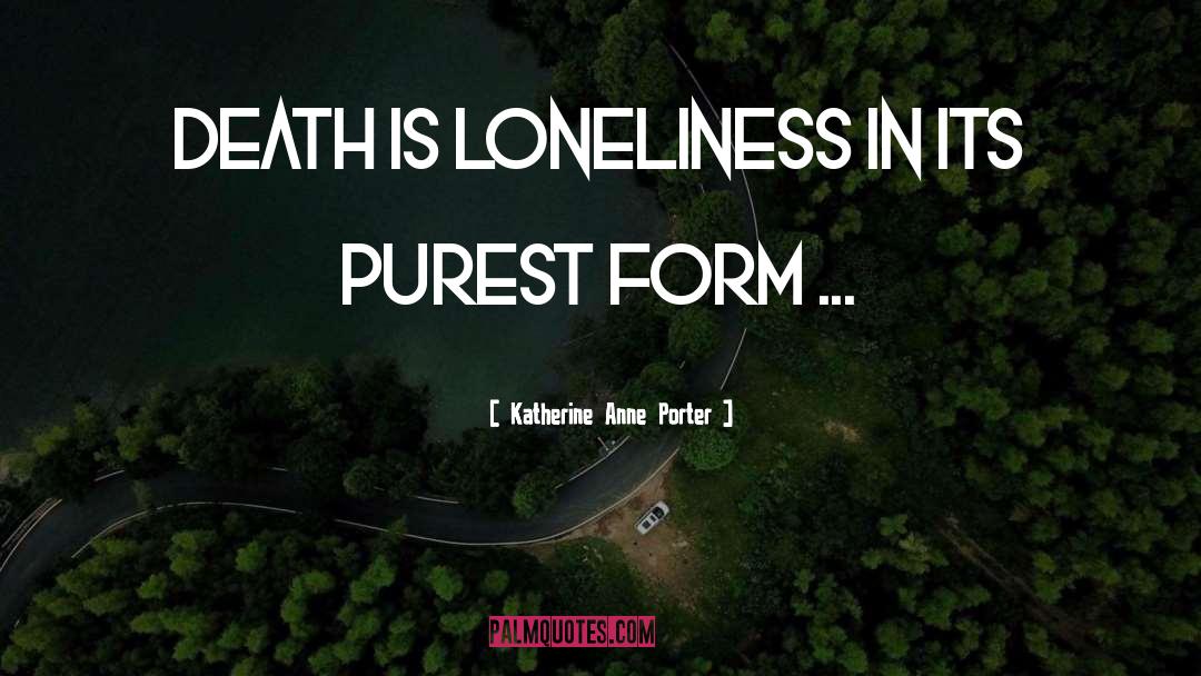 Katherine Anne Porter Quotes: Death is loneliness in its
