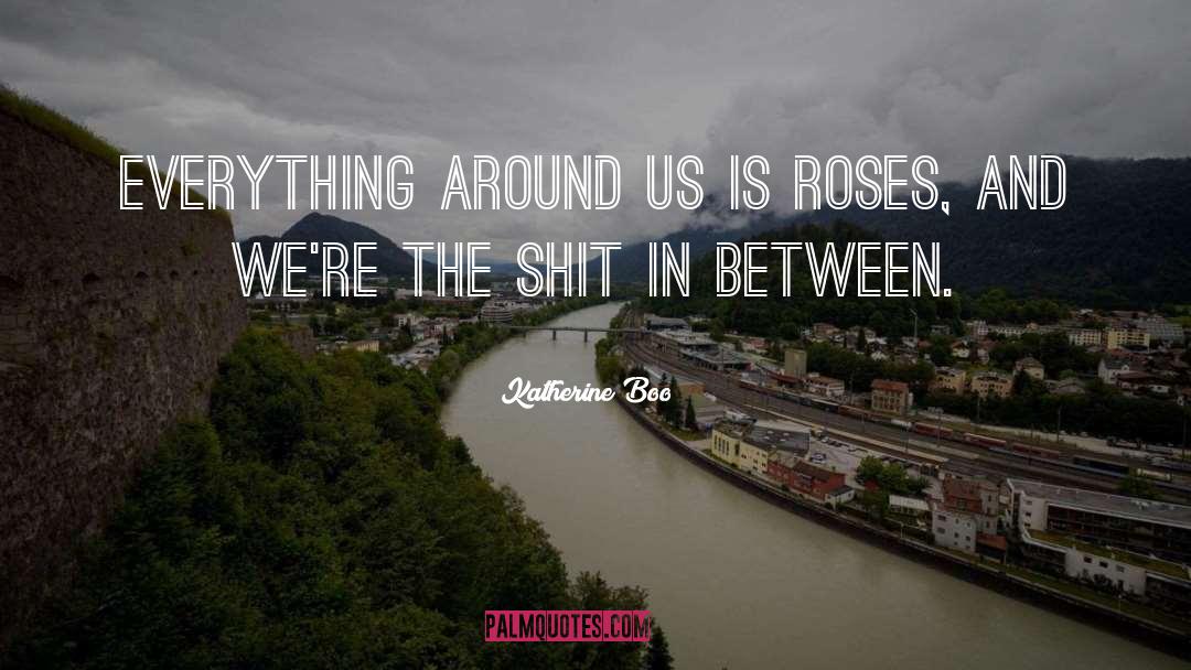 Katherine Boo Quotes: Everything around us is roses,