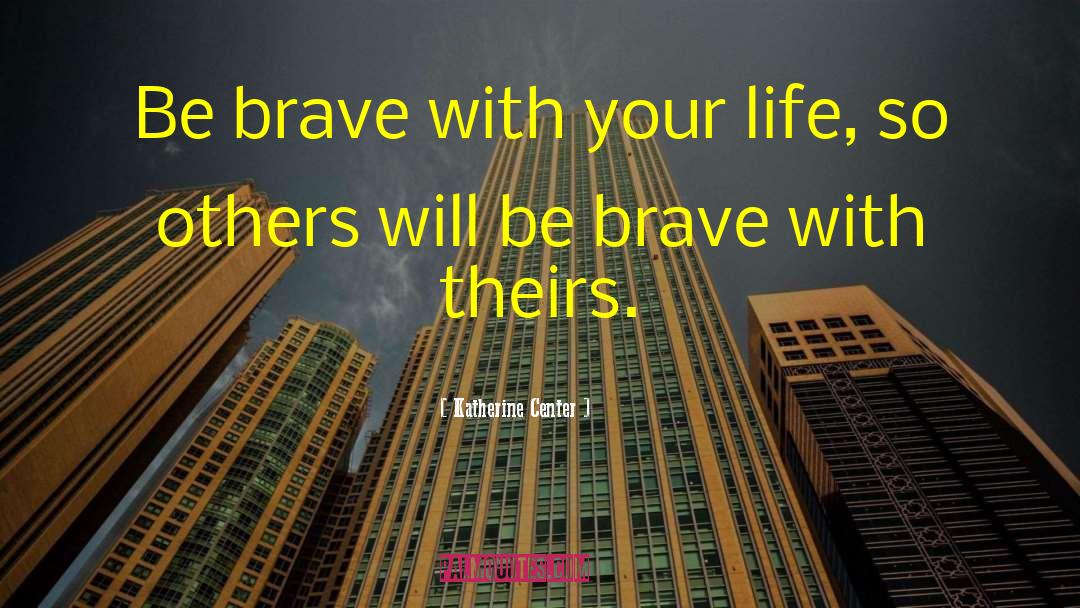 Katherine Center Quotes: Be brave with your life,