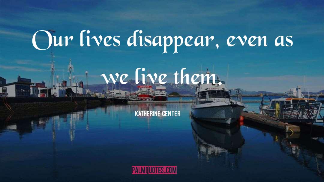 Katherine Center Quotes: Our lives disappear, even as